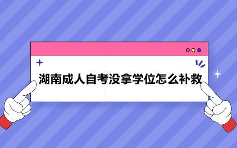 湖南成人自考沒拿學(xué)位怎么補(bǔ)救