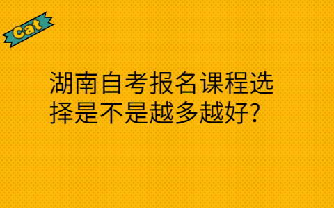 湖南自考報(bào)名課程選擇是不是越多越好
