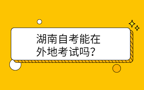 湖南自考能在外地考試嗎