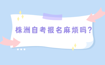 株洲自考報名麻煩嗎？