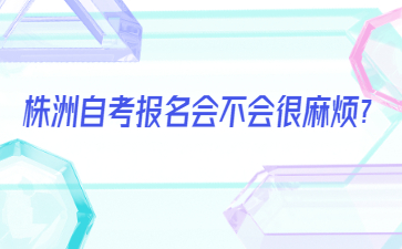 株洲自考報名會不會很麻煩?