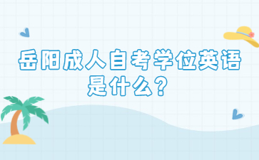岳陽(yáng)成人自考學(xué)位英語(yǔ)是什么？