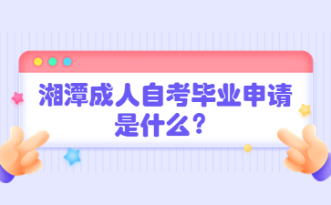 湘潭成人自考畢業申請是什么?