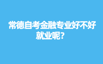 常德自考金融專業好不好就業呢?