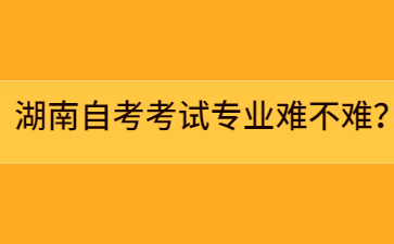 湖南自考考試專業難不難？