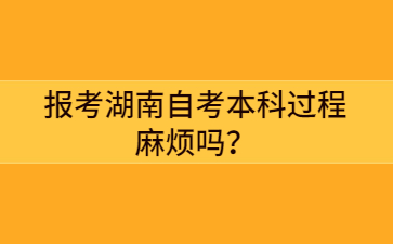 報考湖南自考本科過程麻煩嗎?