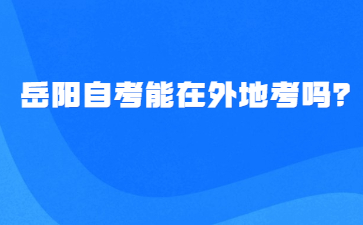 岳陽(yáng)自考能在外地考嗎？