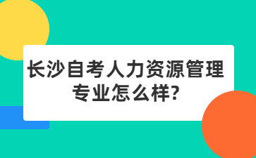 長沙自考人力資源管理專業(yè)怎么樣?