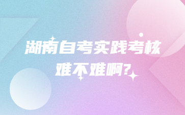 湖南自考實(shí)踐考核難不難啊?