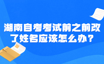 湖南自考考試前之前改了姓名應(yīng)該怎么辦?